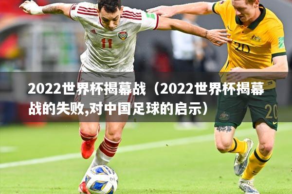2022世界杯揭幕战（2022世界杯揭幕战的失败,对中国足球的启示）