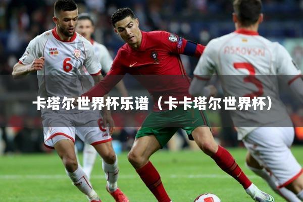 卡塔尔世界杯乐谱（卡卡塔尔世界杯）