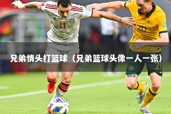 兄弟情头打篮球（兄弟篮球头像一人一张）