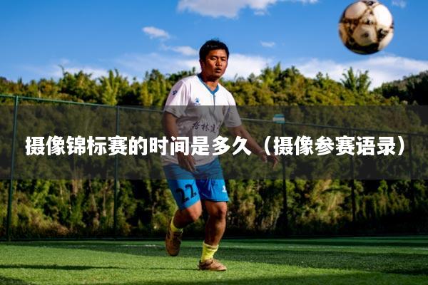 摄像锦标赛的时间是多久(摄像参赛语录)