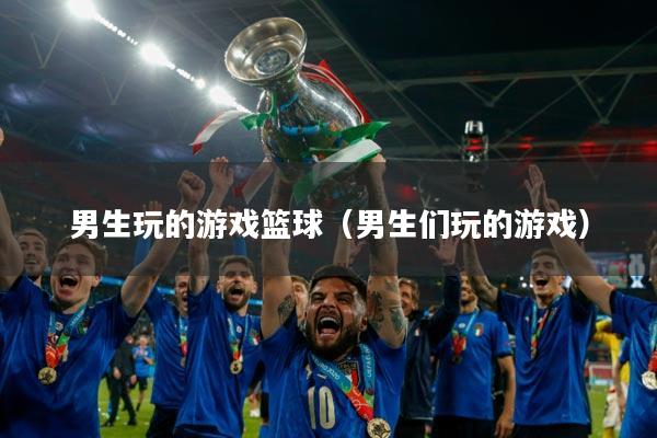 男生玩的游戏篮球（男生们玩的游戏）