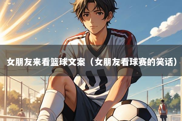 女朋友来看篮球文案（女朋友看球赛的笑话）
