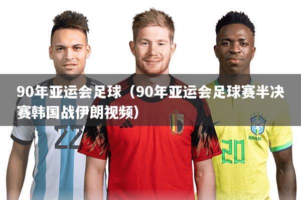 90年亚运会足球（90年亚运会足球赛半决赛韩国战伊朗视频）