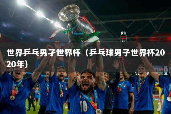 世界乒乓男孑世界杯（乒乓球男子世界杯2020年）