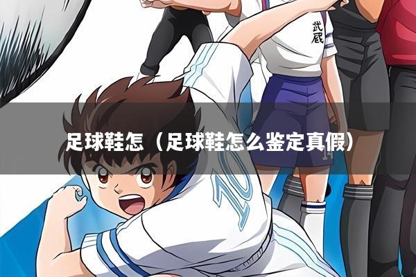详细阅读:足球鞋怎(足球鞋怎么鉴定真假) 足球鞋怎(足球鞋怎么鉴定真假)